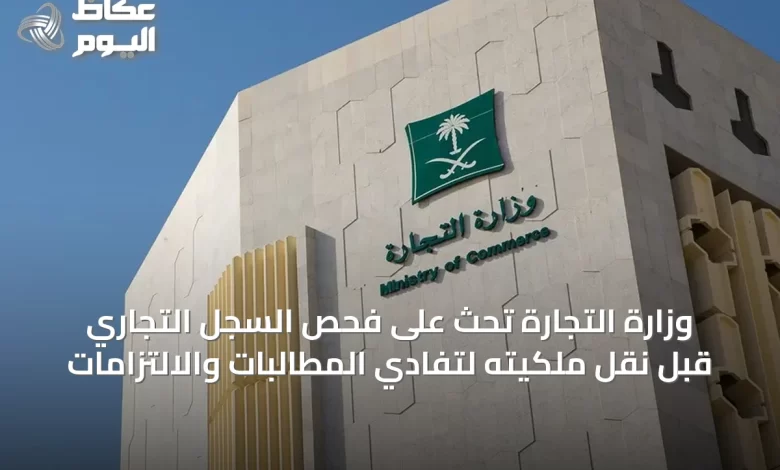 وزارة-التجارة-تحث-على-فحص-السجل-التجاري-قبل-نقل-ملكيته-لتفادي-المطالبات-والالتزامات