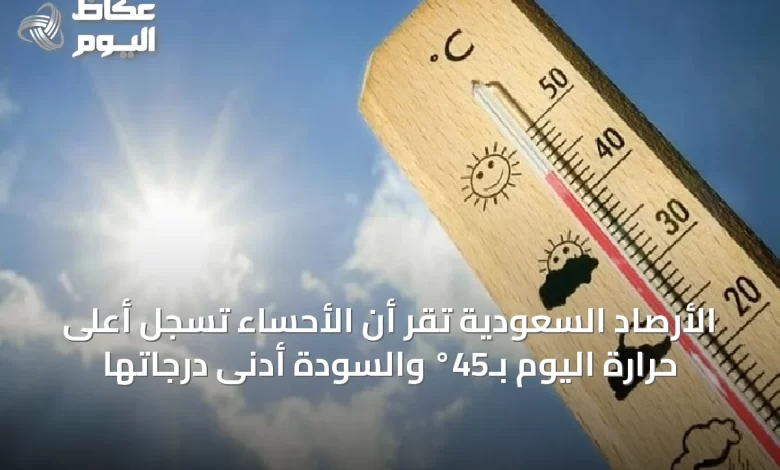 الأرصاد-السعودية-تُقرّ-أن-الأحساء-تسجل-أعلى-حرارة-اليوم-بـ45°-والسودة-أدنى-درجاتها