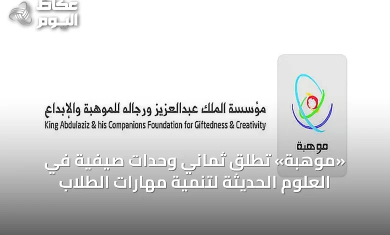 «موهبة»-تُطلق-ثماني-وحدات-صيفية-في-العلوم-الحديثة-لتنمية-مهارات-الطلاب